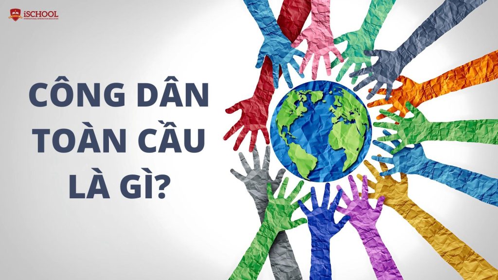 Công dân toàn cầu global citizen là gì? Cơ hội để trở thành công dân toàn cầu trong môi trường quốc tế