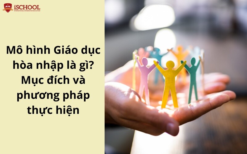 Mô hình Giáo dục hòa nhập là gì? Mục đích và phương pháp thực hiện